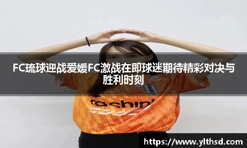 必一运动b-sports：FC琉球迎战爱媛FC激战在即球迷期待精彩对决与胜利时刻