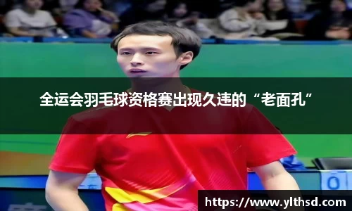 必一运动b-sports：全运会羽毛球资格赛出现久违的“老面孔”